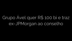 ​Grupo Ável quer R$ 100 bi e traz ex-JPMorgan ao conselho 